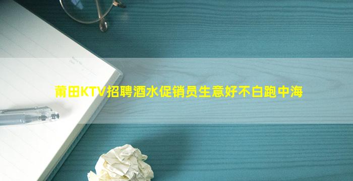 莆田KTV招聘酒水促销员生意好不白跑中海